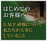 はじめてのお客様へD.M.P.研修について 私たちが大事に していること