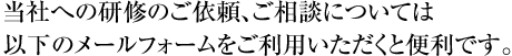 当社への研修のご依頼、ご相談については以下のメールフォームをご利
用いただくと便利です。