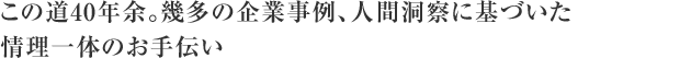 この道40年余。幾多の企業事例、人間洞察に基づいた情理一体のお手伝い