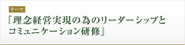 テーマ：『理念経営実現の為のリーダーシップと コミュニケーション研修』