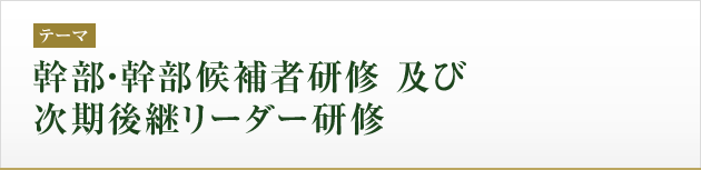テーマ：幹部・幹部候補者研修　及び　次期後継リーダー研修