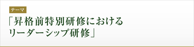 テーマ：「昇格前特別研修における　リーダーシップ研修」