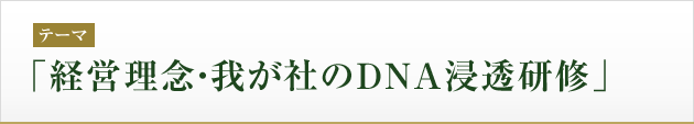 テーマ：「経営理念・我が社のDNA浸透研修」