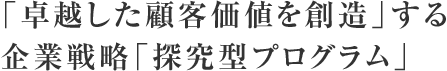 「卓越した顧客価値を創造」する企業戦略「探究型プログラム」