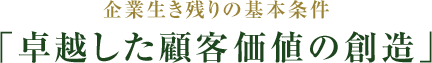 企業生き残りの基本条件「卓越した顧客価値の創造」