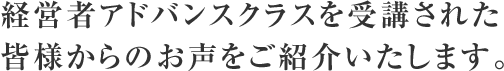 経営者アドバンスクラスを受講された皆様からのお声をご紹介いたします。