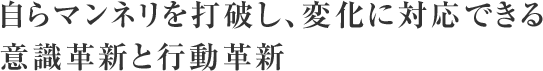 自らマンネリを打破し、変化に対応できる 意識革新と行動革新