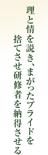 理と情を説き、まがったプライドを捨てさせ研修者を納得させる