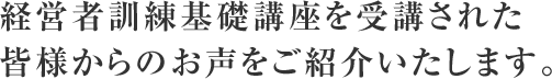 経営者アドバンスクラスを受講された皆様からのお声をご紹介いたします。