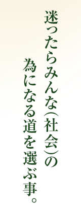 迷ったらみんな（社会）の為になる道を選ぶ事。