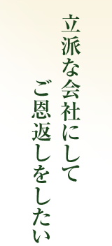 立派な会社にしてご恩返しをしたい