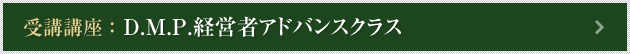 受講講座：.D.M.P.経営者アドバンスクラス