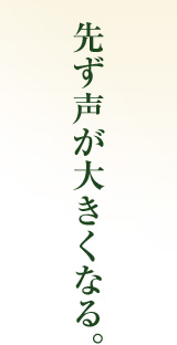 先ず声が大きくなる。